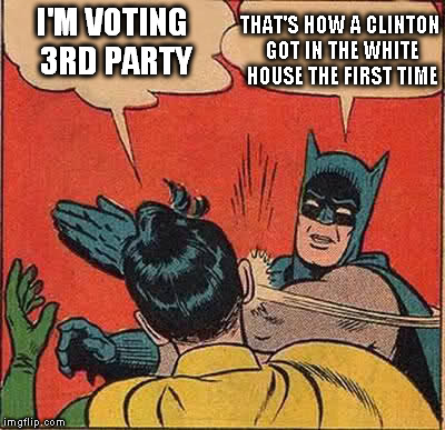 Batman Slapping Robin Meme | I'M VOTING 3RD PARTY THAT'S HOW A CLINTON GOT IN THE WHITE HOUSE THE FIRST TIME | image tagged in memes,batman slapping robin | made w/ Imgflip meme maker