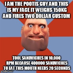 TF2 Noob Heavy | I AM THE POOTIS GUY AND THIS IS MY FACE IT WEIGHS 150KG AND FIRES TWO DOLLAR CUSTOM; TOOL SANDVICHES IN 10,000 RPM BECAUSE 400000 SANDVICHES TO EAT THIS MOUTH NEEDS 20 SECONDS | image tagged in tf2 noob heavy | made w/ Imgflip meme maker