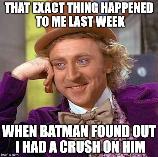 Creepy Condescending Wonka Meme | THAT EXACT THING HAPPENED TO ME LAST WEEK WHEN BATMAN FOUND OUT I HAD A CRUSH ON HIM | image tagged in memes,creepy condescending wonka | made w/ Imgflip meme maker