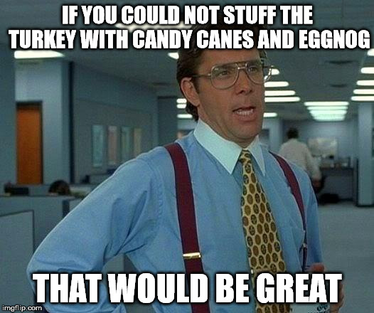 That Would Be Great Meme | IF YOU COULD NOT STUFF THE TURKEY WITH CANDY CANES AND EGGNOG THAT WOULD BE GREAT | image tagged in memes,that would be great | made w/ Imgflip meme maker