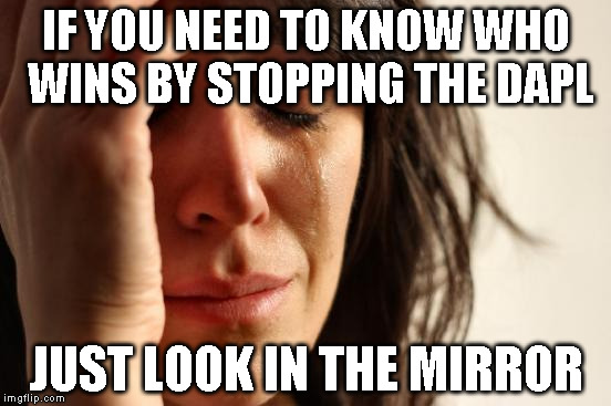 First World Problems | IF YOU NEED TO KNOW WHO WINS BY STOPPING THE DAPL; JUST LOOK IN THE MIRROR | image tagged in memes,first world problems | made w/ Imgflip meme maker