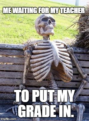 Waiting Skeleton | ME WAITING FOR MY TEACHER; TO PUT MY GRADE IN. | image tagged in memes,waiting skeleton | made w/ Imgflip meme maker