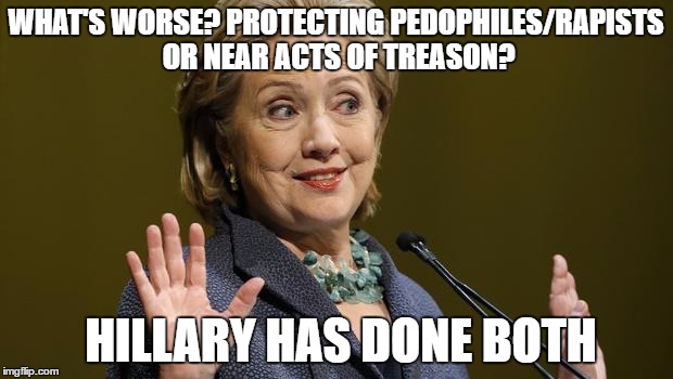 Hillary Clinton | WHAT'S WORSE? PROTECTING PEDOPHILES/RAPISTS OR NEAR ACTS OF TREASON? HILLARY HAS DONE BOTH | image tagged in hillary clinton | made w/ Imgflip meme maker