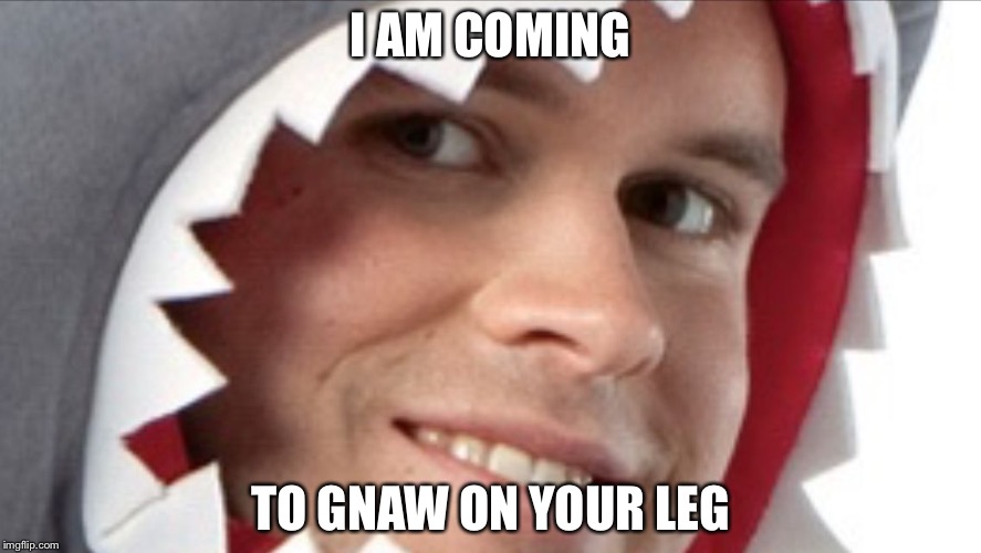 I AM COMING; TO GNAW ON YOUR LEG | image tagged in sharkman | made w/ Imgflip meme maker