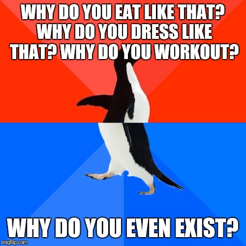 Why? | WHY DO YOU EAT LIKE THAT? WHY DO YOU DRESS LIKE THAT? WHY DO YOU WORKOUT? WHY DO YOU EVEN EXIST? | image tagged in memes,socially awesome awkward penguin,why | made w/ Imgflip meme maker