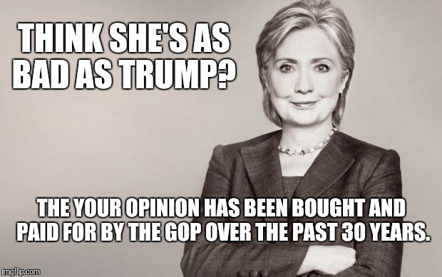 Madam President | THINK SHE'S AS BAD AS TRUMP? THE YOUR OPINION HAS BEEN BOUGHT AND PAID FOR BY THE GOP OVER THE PAST 30 YEARS. | image tagged in hillary,evil,wrong | made w/ Imgflip meme maker