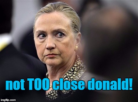 upset hillary | not TOO close donald! | image tagged in upset hillary | made w/ Imgflip meme maker