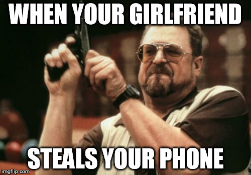Am I The Only One Around Here | WHEN YOUR GIRLFRIEND; STEALS YOUR PHONE | image tagged in memes,am i the only one around here | made w/ Imgflip meme maker