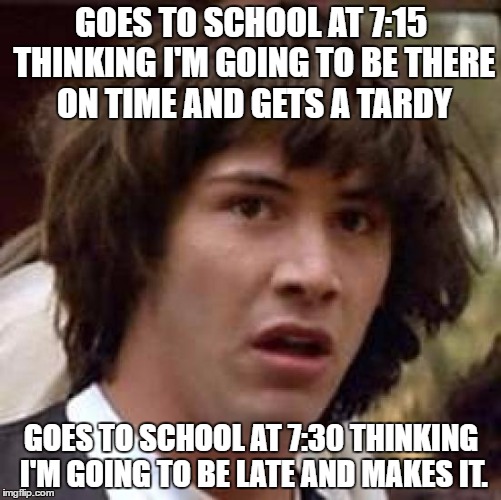 Conspiracy Keanu Meme | GOES TO SCHOOL AT 7:15 THINKING I'M GOING TO BE THERE ON TIME AND GETS A TARDY; GOES TO SCHOOL AT 7:30 THINKING I'M GOING TO BE LATE AND MAKES IT. | image tagged in memes,conspiracy keanu | made w/ Imgflip meme maker
