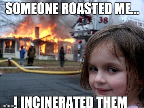Disaster Girl | SOMEONE ROASTED ME... I INCINERATED THEM | image tagged in memes,disaster girl | made w/ Imgflip meme maker