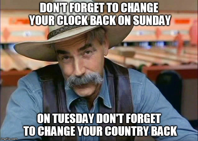 Change Your Country Back | DON'T FORGET TO CHANGE YOUR CLOCK BACK ON SUNDAY; ON TUESDAY DON'T FORGET TO CHANGE YOUR COUNTRY BACK | image tagged in sam elliott,vote,republican | made w/ Imgflip meme maker