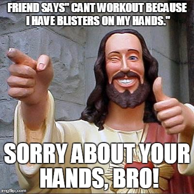 No excuses. #Nailed it | FRIEND SAYS" CANT WORKOUT BECAUSE I HAVE BLISTERS ON MY HANDS."; SORRY ABOUT YOUR HANDS, BRO! | image tagged in memes,buddy christ,weight lifting,christianity,workout excuses,what's your excuse | made w/ Imgflip meme maker