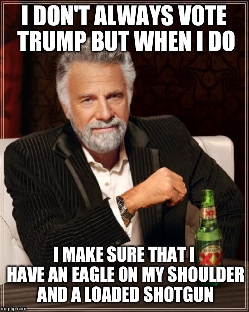 The Most Interesting Man In The World Meme | I DON'T ALWAYS VOTE TRUMP BUT WHEN I DO; I MAKE SURE THAT I HAVE AN EAGLE ON MY SHOULDER AND A LOADED SHOTGUN | image tagged in memes,the most interesting man in the world | made w/ Imgflip meme maker