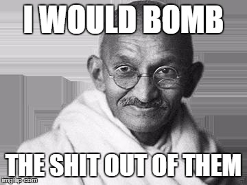 Ghandi | I WOULD BOMB; THE SHIT OUT OF THEM | image tagged in ghandi | made w/ Imgflip meme maker