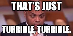 Charles Barkley | THAT'S JUST; TURRIBLE, TURRIBLE. | image tagged in charles barkley | made w/ Imgflip meme maker
