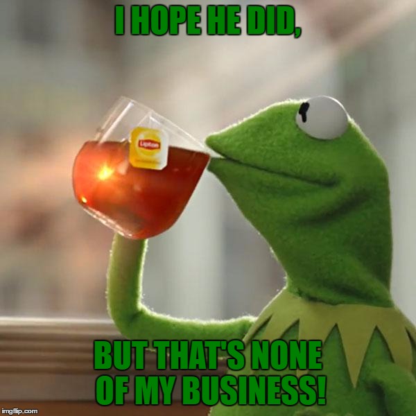 But That's None Of My Business Meme | I HOPE HE DID, BUT THAT'S NONE OF MY BUSINESS! | image tagged in memes,but thats none of my business,kermit the frog | made w/ Imgflip meme maker