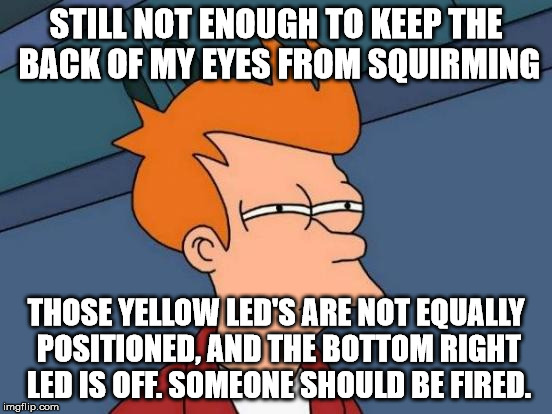 Futurama Fry Meme | STILL NOT ENOUGH TO KEEP THE BACK OF MY EYES FROM SQUIRMING THOSE YELLOW LED'S ARE NOT EQUALLY POSITIONED, AND THE BOTTOM RIGHT LED IS OFF.  | image tagged in memes,futurama fry | made w/ Imgflip meme maker