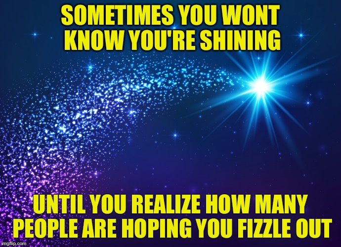 SOMETIMES YOU WONT KNOW YOU'RE SHINING; UNTIL YOU REALIZE HOW MANY PEOPLE ARE HOPING YOU FIZZLE OUT | image tagged in shining star | made w/ Imgflip meme maker