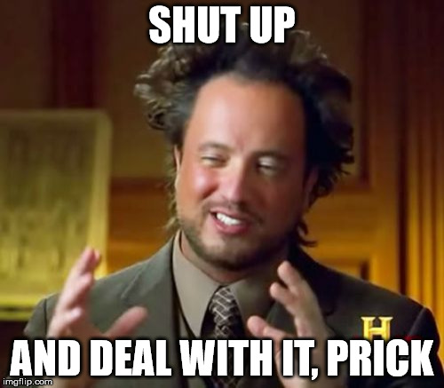 Ancient Aliens | SHUT UP; AND DEAL WITH IT,
PRICK | image tagged in memes,ancient aliens | made w/ Imgflip meme maker