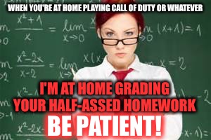 WHEN YOU'RE AT HOME PLAYING CALL OF DUTY OR WHATEVER I'M AT HOME GRADING YOUR HALF-ASSED HOMEWORK BE PATIENT! | made w/ Imgflip meme maker