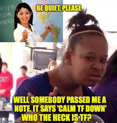 Black Girl Wat Meme | BE QUIET, PLEASE; WELL SOMEBODY PASSED ME A NOTE. IT SAYS 'CALM TF DOWN'; WHO THE HECK IS TF? | image tagged in memes,black girl wat | made w/ Imgflip meme maker