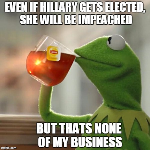 But That's None Of My Business Meme | EVEN IF HILLARY GETS ELECTED, SHE WILL BE IMPEACHED; BUT THATS NONE OF MY BUSINESS | image tagged in memes,but thats none of my business,kermit the frog,hillary clinton,donald trump | made w/ Imgflip meme maker
