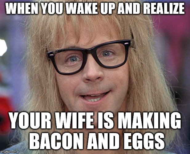 dana carvey | WHEN YOU WAKE UP AND REALIZE; YOUR WIFE IS MAKING BACON AND EGGS | image tagged in dana carvey | made w/ Imgflip meme maker