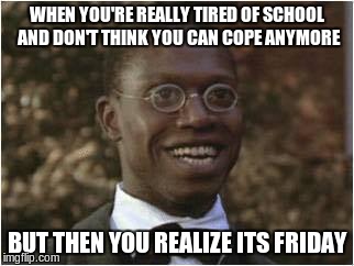 Best feel | WHEN YOU'RE REALLY TIRED OF SCHOOL AND DON'T THINK YOU CAN COPE ANYMORE; BUT THEN YOU REALIZE ITS FRIDAY | image tagged in memes,aww yeah,dank,school | made w/ Imgflip meme maker