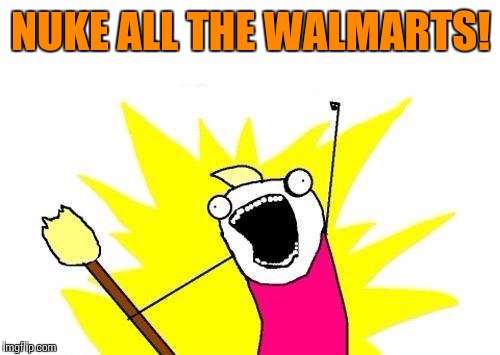 X All The Y Meme | NUKE ALL THE WALMARTS! | image tagged in memes,x all the y | made w/ Imgflip meme maker