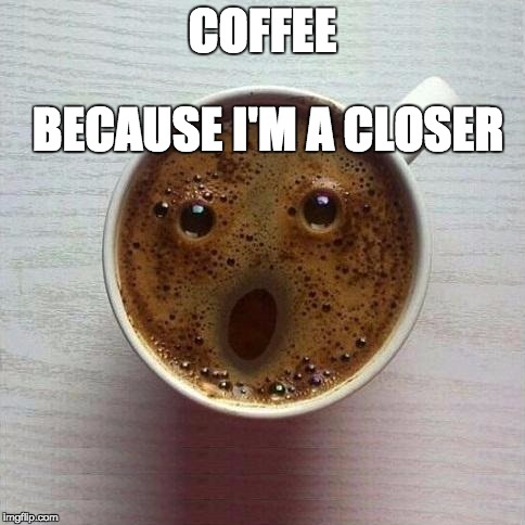 Coffee | COFFEE; BECAUSE I'M A CLOSER | image tagged in coffee | made w/ Imgflip meme maker