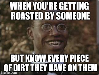 Revenge is best served cold | WHEN YOU'RE GETTING ROASTED BY SOMEONE; BUT KNOW EVERY PIECE OF DIRT THEY HAVE ON THEM | image tagged in memes,meme,roasted,dank | made w/ Imgflip meme maker