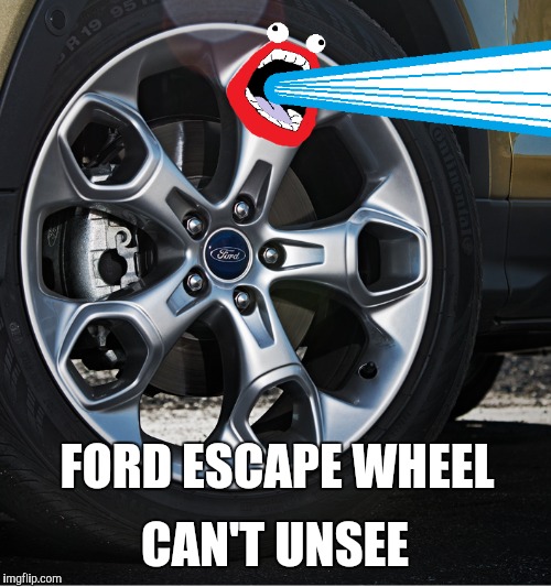I'm firin my lazah | CAN'T UNSEE; FORD ESCAPE WHEEL | image tagged in shoop da woop,lazer,ford,escape,can't unsee | made w/ Imgflip meme maker