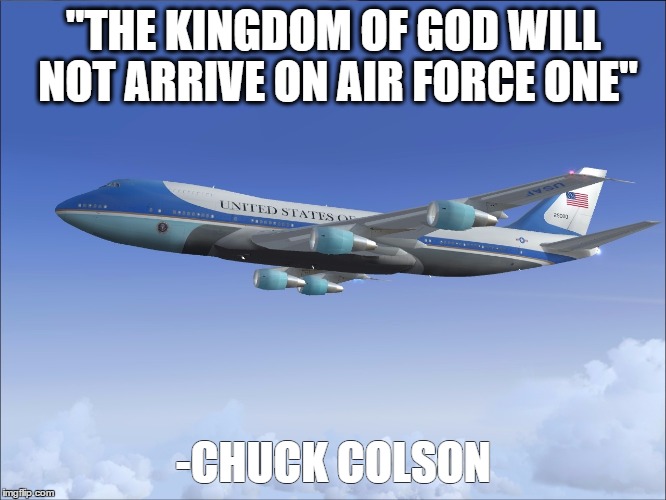 Air Force One | "THE KINGDOM OF GOD WILL NOT ARRIVE ON AIR FORCE ONE"; -CHUCK COLSON | image tagged in air force one | made w/ Imgflip meme maker
