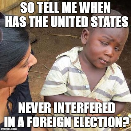 Third World Skeptical Kid | SO TELL ME WHEN HAS THE UNITED STATES; NEVER INTERFERED IN A FOREIGN ELECTION? | image tagged in memes,third world skeptical kid | made w/ Imgflip meme maker