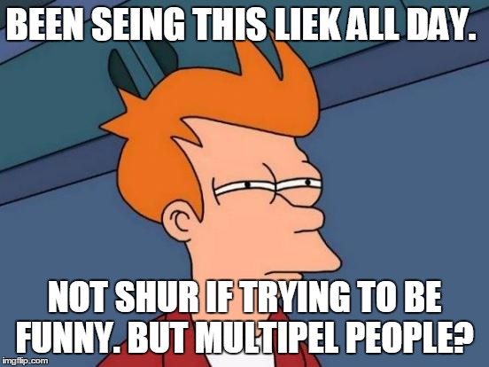 Futurama Fry Meme | BEEN SEING THIS LIEK ALL DAY. NOT SHUR IF TRYING TO BE FUNNY. BUT MULTIPEL PEOPLE? | image tagged in memes,futurama fry | made w/ Imgflip meme maker