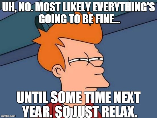 Futurama Fry Meme | UH, NO. MOST LIKELY EVERYTHING'S GOING TO BE FINE... UNTIL SOME TIME NEXT YEAR. SO JUST RELAX. | image tagged in memes,futurama fry | made w/ Imgflip meme maker