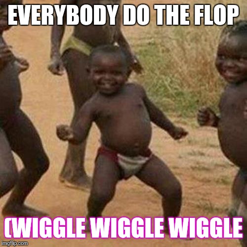 Third World Success Kid | EVERYBODY DO THE FLOP; (WIGGLE WIGGLE WIGGLE | image tagged in memes,third world success kid | made w/ Imgflip meme maker