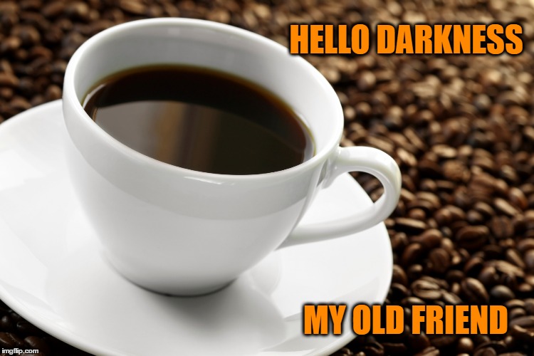 Hello My Old Friend | HELLO DARKNESS; MY OLD FRIEND | image tagged in coffee addict,coffee talk,coffee,dark roast,colombian,maxwell house | made w/ Imgflip meme maker