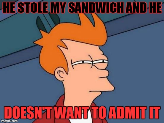 Futurama Fry Meme | HE STOLE MY SANDWICH AND HE; DOESN'T WANT TO ADMIT IT | image tagged in memes,futurama fry | made w/ Imgflip meme maker
