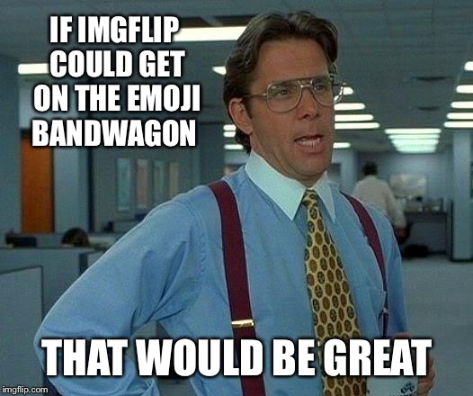 Seeing ?? after the comment is posted makes me sad | IF IMGFLIP COULD GET ON THE EMOJI BANDWAGON; THAT WOULD BE GREAT | image tagged in memes,that would be great | made w/ Imgflip meme maker
