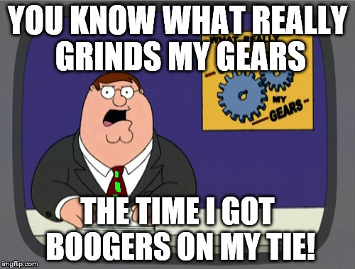Peter Griffin News | YOU KNOW WHAT REALLY GRINDS MY GEARS; THE TIME I GOT BOOGERS ON MY TIE! | image tagged in memes,peter griffin news | made w/ Imgflip meme maker
