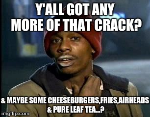 Y'all Got Any More Of That Meme | Y'ALL GOT ANY MORE OF THAT CRACK? & MAYBE SOME CHEESEBURGERS,FRIES,AIRHEADS & PURE LEAF TEA...? | image tagged in memes,yall got any more of | made w/ Imgflip meme maker