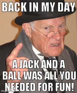 Timmy was great at bouncing my balls, and quick with a jack too! What are you whipper snappers laughing at?!? | BACK IN MY DAY; A JACK AND A BALL WAS ALL YOU NEEDED FOR FUN! | image tagged in memes,back in my day,innuendo,jacks | made w/ Imgflip meme maker