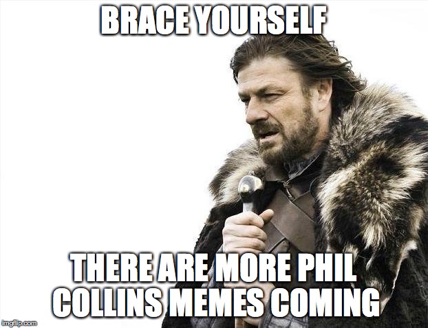 Brace Yourselves X is Coming | BRACE YOURSELF; THERE ARE MORE PHIL COLLINS MEMES COMING | image tagged in memes,brace yourselves x is coming | made w/ Imgflip meme maker