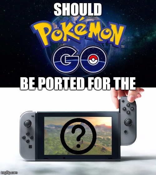 SHOULD; BE PORTED FOR THE | image tagged in pokemon,pokemon go,nintendo,nintendo switch,nintendo nx,pokemon sun and moon | made w/ Imgflip meme maker