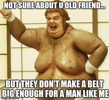 NOT SURE ABOUT U OLD FRIEND... BUT THEY DON'T MAKE A BELT BIG ENOUGH FOR A MAN LIKE ME | made w/ Imgflip meme maker