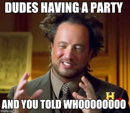 Ancient Aliens Meme | DUDES HAVING A PARTY; AND YOU TOLD WHOOOOOOOO | image tagged in memes,ancient aliens | made w/ Imgflip meme maker