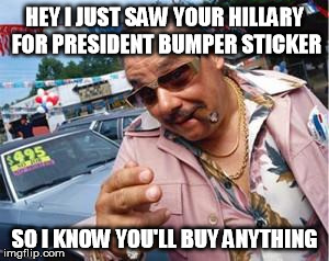 Hillary car salesman | HEY I JUST SAW YOUR HILLARY FOR PRESIDENT BUMPER STICKER; SO I KNOW YOU'LL BUY ANYTHING | image tagged in used car salesman,hillary,scam | made w/ Imgflip meme maker