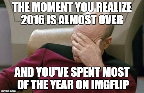 Captain Picard Facepalm Meme | THE MOMENT YOU REALIZE 2016 IS ALMOST OVER; AND YOU'VE SPENT MOST OF THE YEAR ON IMGFLIP | image tagged in memes,captain picard facepalm | made w/ Imgflip meme maker