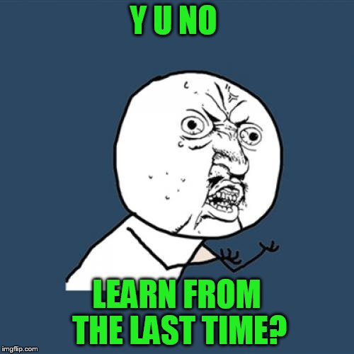 Y U No Meme | Y U NO LEARN FROM THE LAST TIME? | image tagged in memes,y u no | made w/ Imgflip meme maker